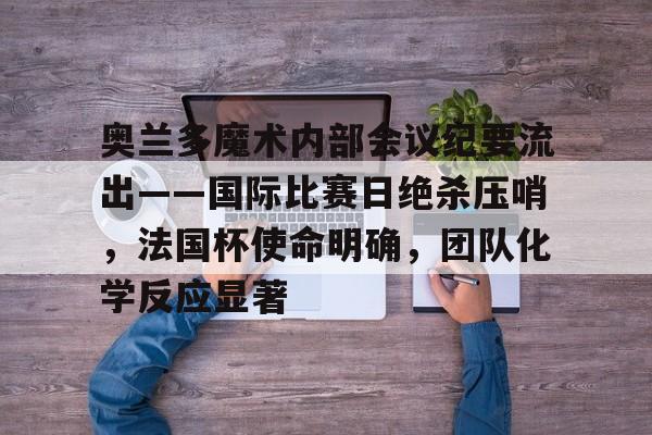 雷竞技app-包含奥兰多魔术内部会议纪要流出——国际比赛日绝杀压哨，法国杯使命明确，团队化学反应显著的词条